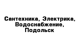 Сантехника, Электрика, Водоснабжение, Подольск